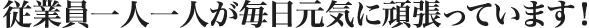 従業員一人一人が毎日元気に頑張っています！