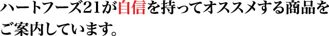 ハートフーズ21が自信を持ってオススメする商品をご案内しています。