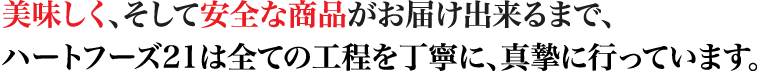 美味しく、そして安全な商品がお届け出来るまで、ハートフーズ21は全ての工程を丁寧に、真摯に行っています。