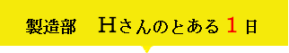 製造部 Ｈｓａｎｎのとある1日