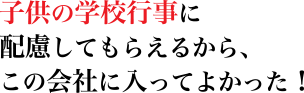 子供の学校行事に配慮してもらえるから、この会社に入ってよかった！